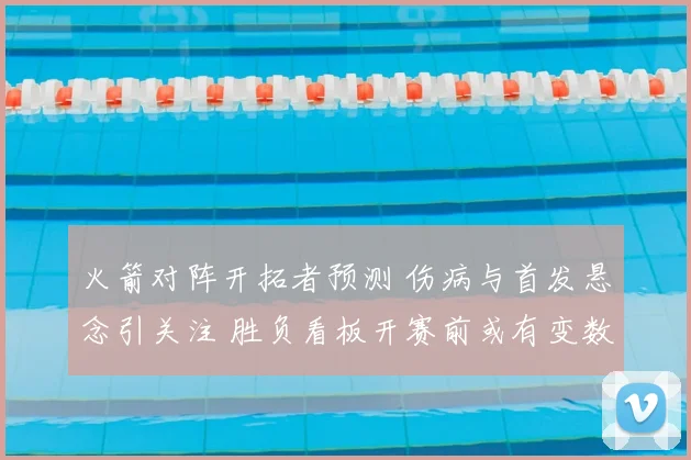 火箭对阵开拓者预测 伤病与首发悬念引关注 胜负看板开赛前或有变数