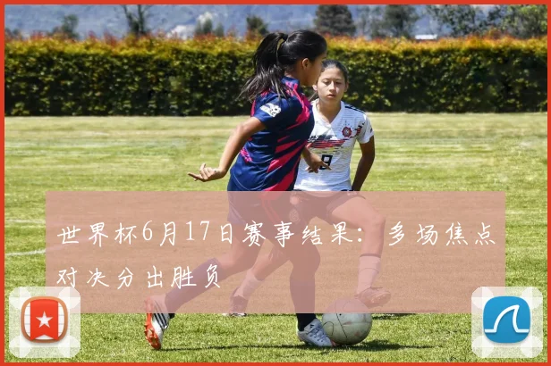 世界杯6月17日赛事结果:多场焦点对决分出胜负