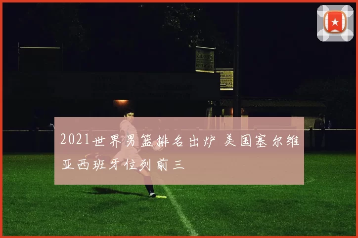 2021世界男篮排名出炉 美国塞尔维亚西班牙位列前三