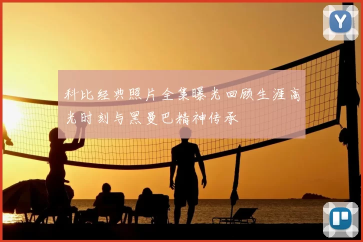 科比经典照片全集曝光回顾生涯高光时刻与黑曼巴精神传承